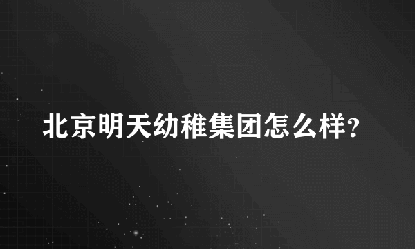 北京明天幼稚集团怎么样？