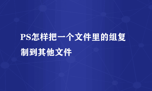 PS怎样把一个文件里的组复制到其他文件