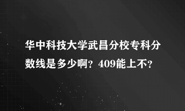 华中科技大学武昌分校专科分数线是多少啊？409能上不？