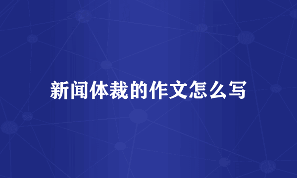 新闻体裁的作文怎么写