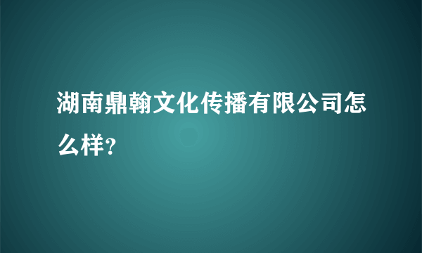 湖南鼎翰文化传播有限公司怎么样？