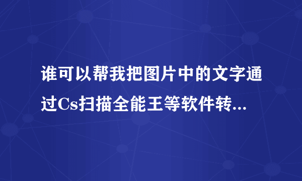 谁可以帮我把图片中的文字通过Cs扫描全能王等软件转换成Word或者Txt啊！！！