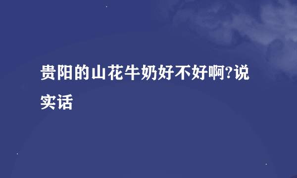 贵阳的山花牛奶好不好啊?说实话