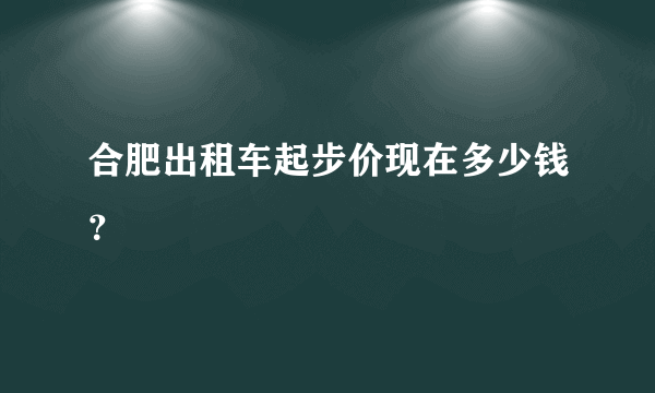 合肥出租车起步价现在多少钱？