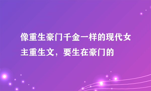 像重生豪门千金一样的现代女主重生文，要生在豪门的