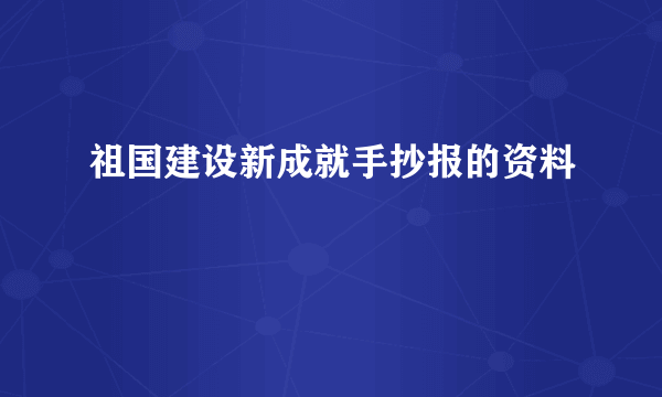 祖国建设新成就手抄报的资料