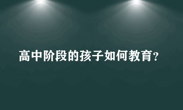 高中阶段的孩子如何教育？