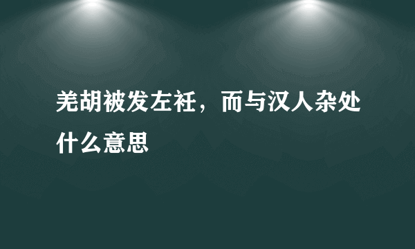 羌胡被发左衽，而与汉人杂处什么意思