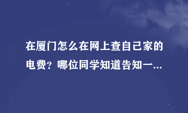 在厦门怎么在网上查自己家的电费？哪位同学知道告知一声哦，谢谢了