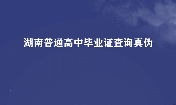 湖南普通高中毕业证查询真伪