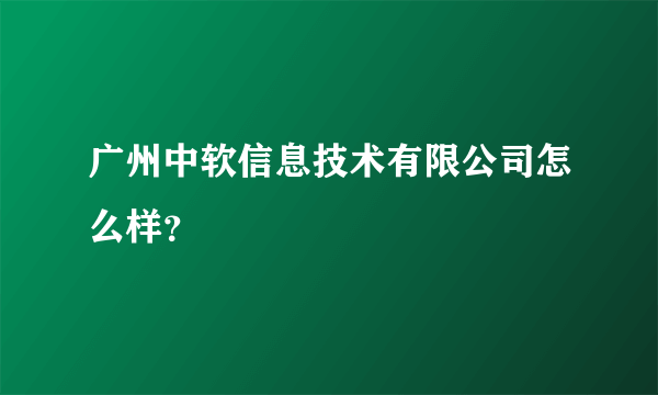 广州中软信息技术有限公司怎么样？