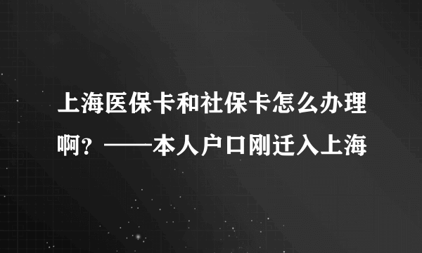 上海医保卡和社保卡怎么办理啊？——本人户口刚迁入上海