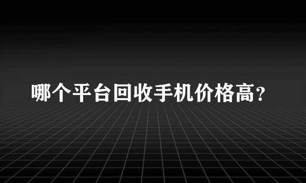 哪个平台回收手机价格高？