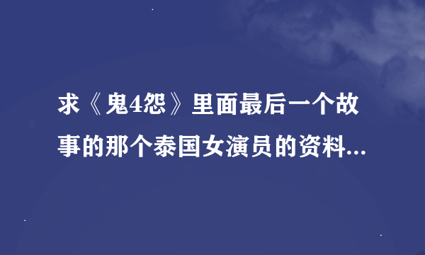 求《鬼4怨》里面最后一个故事的那个泰国女演员的资料 注意：不是《鬼4虐》也不是《鬼4忌》