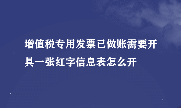 增值税专用发票已做账需要开具一张红字信息表怎么开