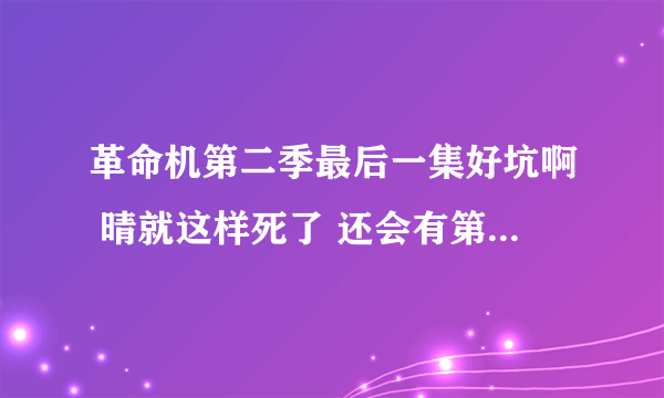 革命机第二季最后一集好坑啊 晴就这样死了 还会有第三季么？如果有，晴人会复活么？ 里面王子是