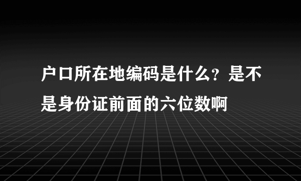 户口所在地编码是什么？是不是身份证前面的六位数啊