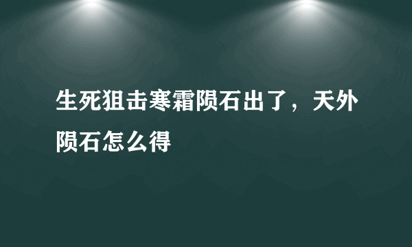 生死狙击寒霜陨石出了，天外陨石怎么得