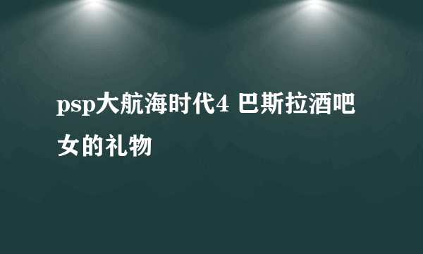 psp大航海时代4 巴斯拉酒吧女的礼物