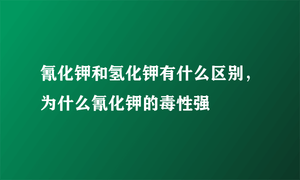 氰化钾和氢化钾有什么区别，为什么氰化钾的毒性强