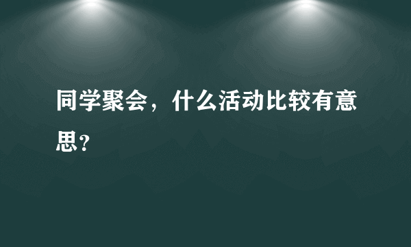 同学聚会，什么活动比较有意思？