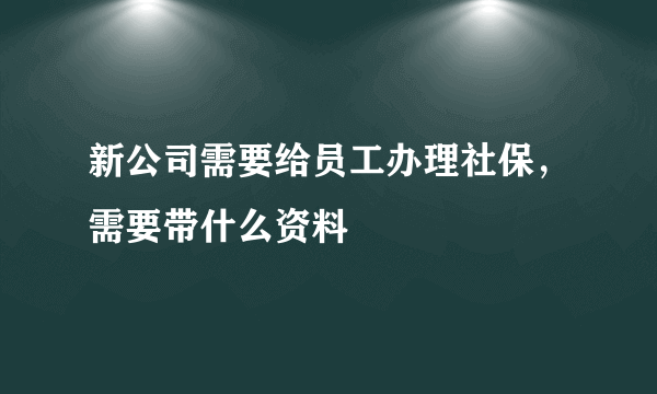 新公司需要给员工办理社保，需要带什么资料