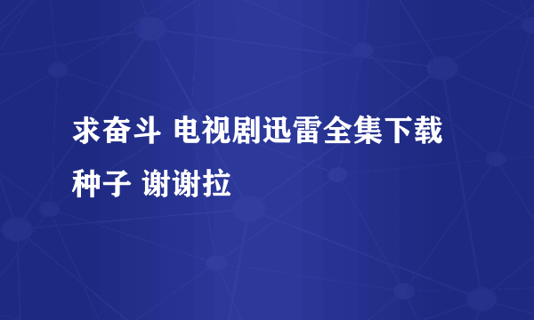 求奋斗 电视剧迅雷全集下载种子 谢谢拉