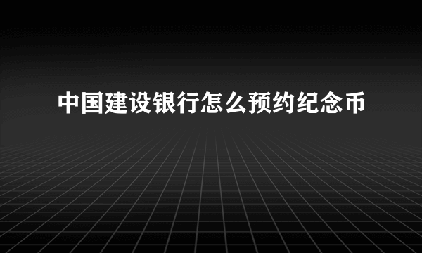 中国建设银行怎么预约纪念币