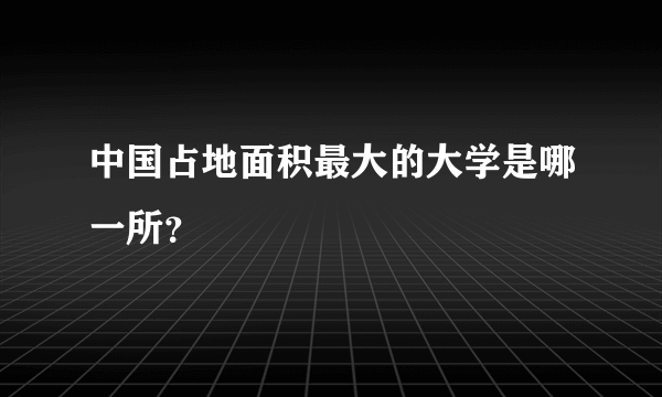 中国占地面积最大的大学是哪一所？