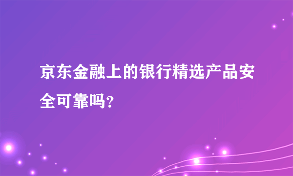 京东金融上的银行精选产品安全可靠吗？