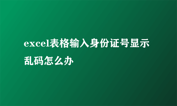 excel表格输入身份证号显示乱码怎么办