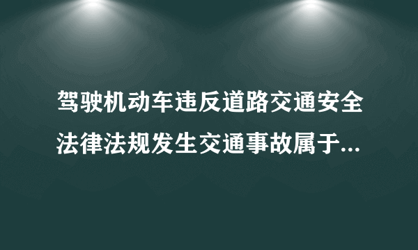 驾驶机动车违反道路交通安全法律法规发生交通事故属于交通违章行为是否正确？