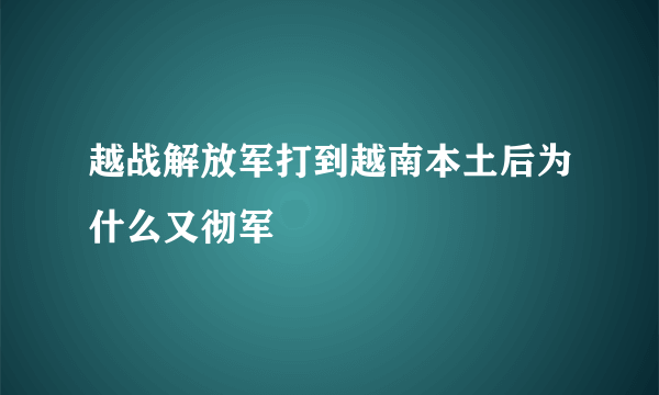 越战解放军打到越南本土后为什么又彻军