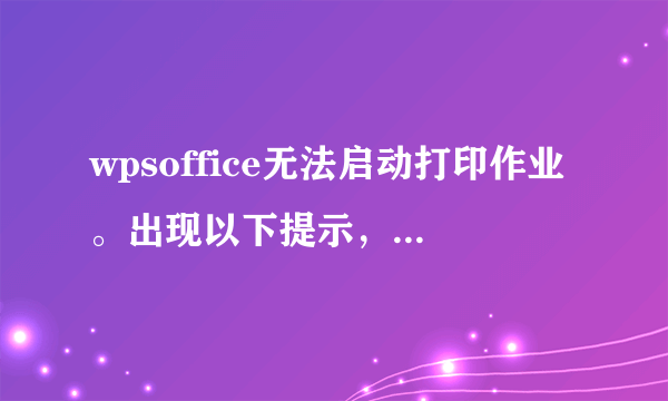 wpsoffice无法启动打印作业。出现以下提示，所有线路正常，别的电脑都能打印。我是共享的。