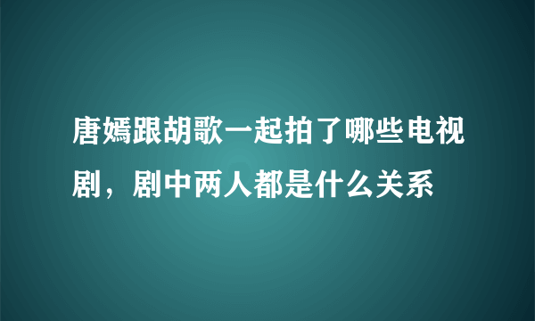 唐嫣跟胡歌一起拍了哪些电视剧，剧中两人都是什么关系