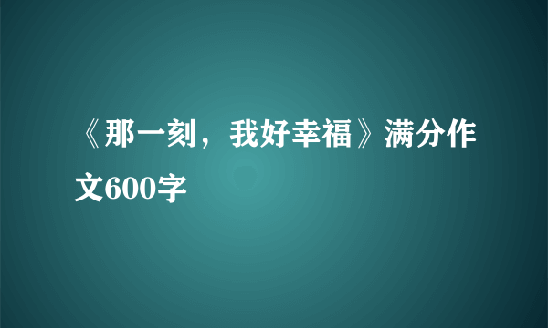 《那一刻，我好幸福》满分作文600字