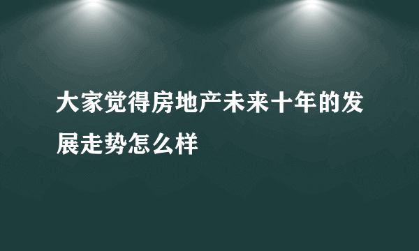 大家觉得房地产未来十年的发展走势怎么样