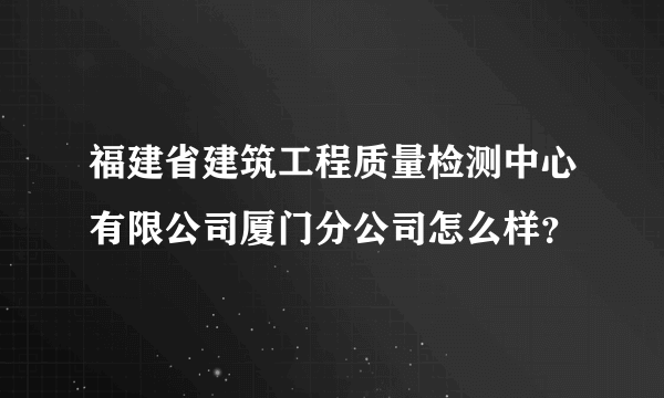 福建省建筑工程质量检测中心有限公司厦门分公司怎么样？