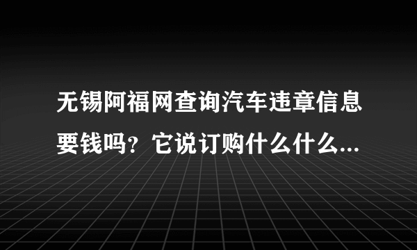 无锡阿福网查询汽车违章信息要钱吗？它说订购什么什么就能免费查看违章图片了，我不小心点进去了，看到了