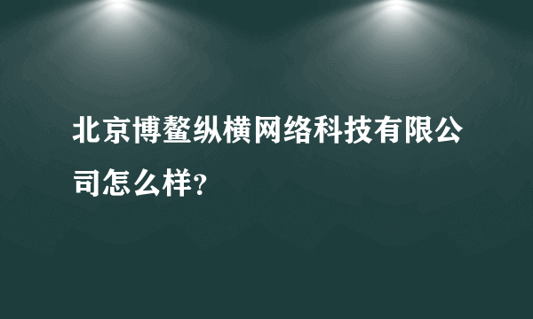 北京博鳌纵横网络科技有限公司怎么样？