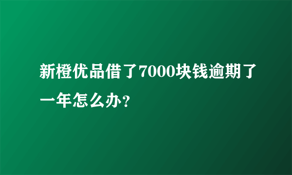 新橙优品借了7000块钱逾期了一年怎么办？