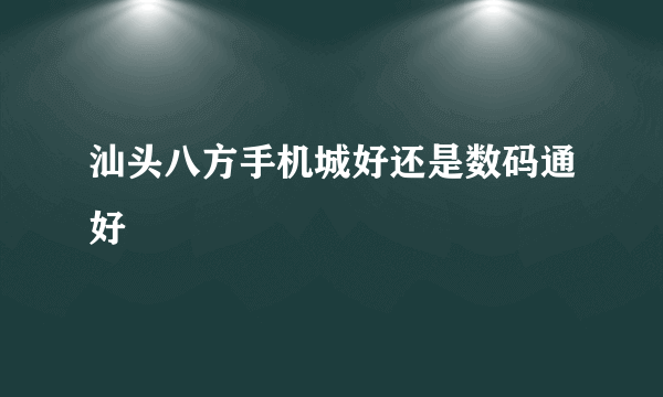 汕头八方手机城好还是数码通好