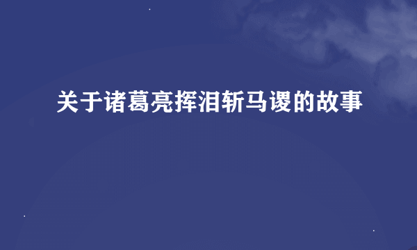 关于诸葛亮挥泪斩马谡的故事