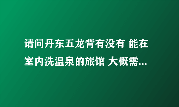 请问丹东五龙背有没有 能在室内洗温泉的旅馆 大概需要多少钱 大概在什麽地方 谢谢咯~