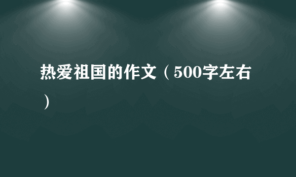 热爱祖国的作文（500字左右）