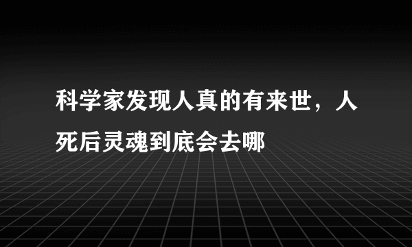 科学家发现人真的有来世，人死后灵魂到底会去哪