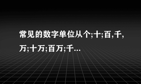 常见的数字单位从个;十;百,千,万;十万;百万;千万;亿,十亿;百亿;千亿;兆;十兆;百兆;千找