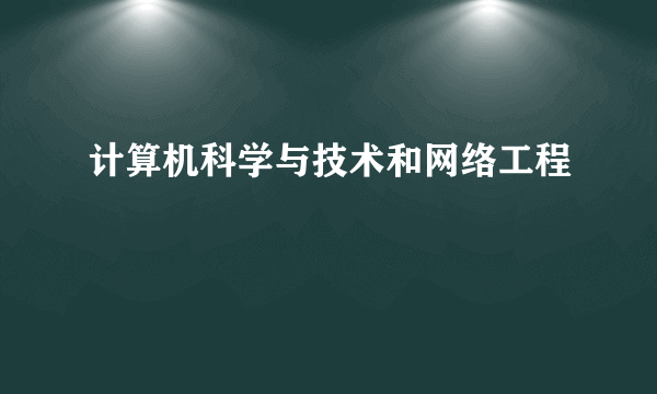 计算机科学与技术和网络工程