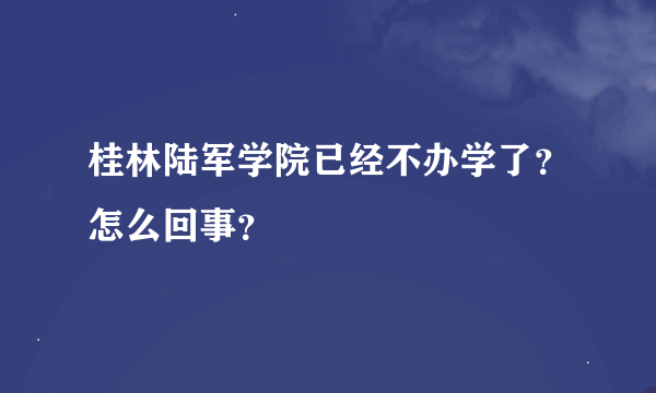 桂林陆军学院已经不办学了？怎么回事？