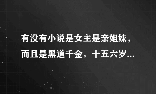 有没有小说是女主是亲姐妹，而且是黑道千金，十五六岁左右的，校园的